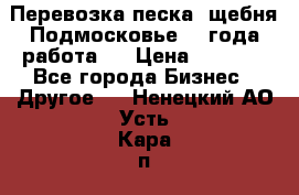 Перевозка песка, щебня Подмосковье, 2 года работа.  › Цена ­ 3 760 - Все города Бизнес » Другое   . Ненецкий АО,Усть-Кара п.